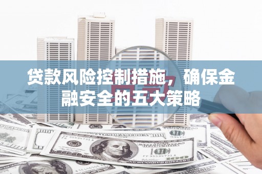 日喀则贷款风险控制措施，确保金融安全的五大策略