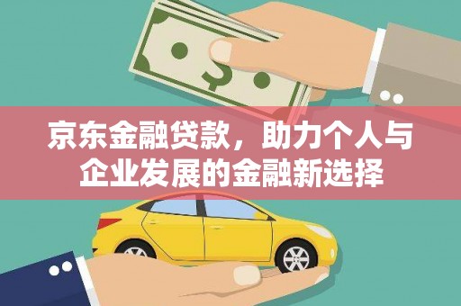 日喀则京东金融贷款，助力个人与企业发展的金融新选择