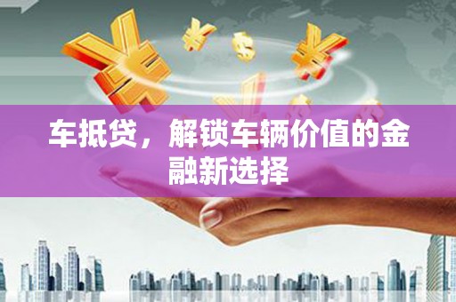 日喀则车抵贷，解锁车辆价值的金融新选择
