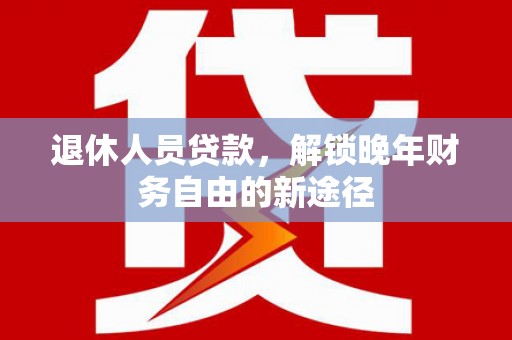 日喀则退休人员贷款，解锁晚年财务自由的新途径