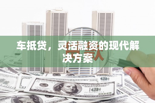日喀则车抵贷，灵活融资的现代解决方案