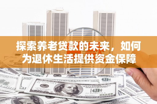 日喀则探索养老贷款的未来，如何为退休生活提供资金保障