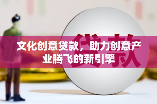 日喀则文化创意贷款，助力创意产业腾飞的新引擎