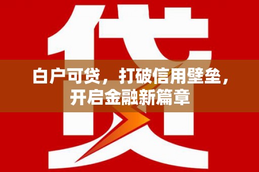 日喀则白户可贷，打破信用壁垒，开启金融新篇章