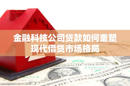 日喀则金融科技公司贷款如何重塑现代借贷市场格局