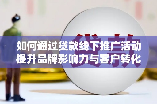 日喀则如何通过贷款线下推广活动提升品牌影响力与客户转化率