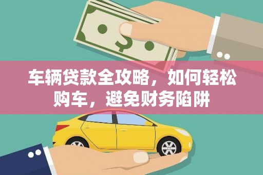 日喀则车辆贷款全攻略，如何轻松购车，避免财务陷阱