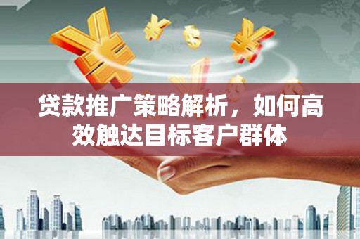日喀则贷款推广策略解析，如何高效触达目标客户群体