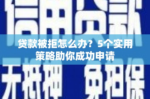 日喀则贷款被拒怎么办？5个实用策略助你成功申请