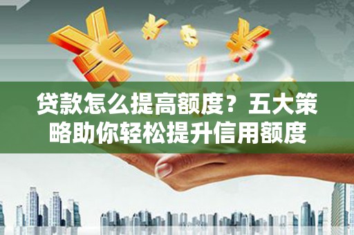 日喀则贷款怎么提高额度？五大策略助你轻松提升信用额度