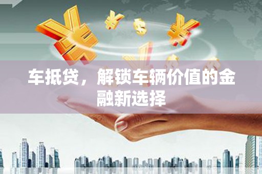 日喀则车抵贷，解锁车辆价值的金融新选择