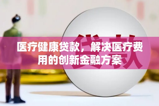 日喀则医疗健康贷款，解决医疗费用的创新金融方案