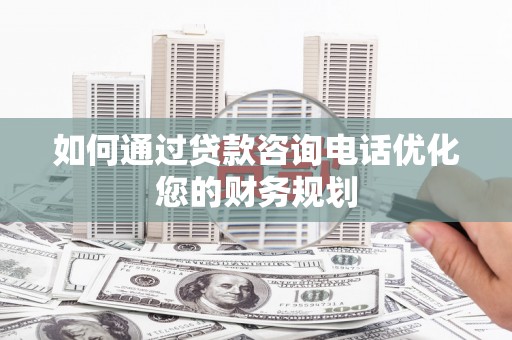 日喀则如何通过贷款咨询电话优化您的财务规划