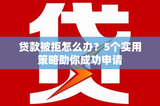 日喀则贷款被拒怎么办？5个实用策略助你成功申请
