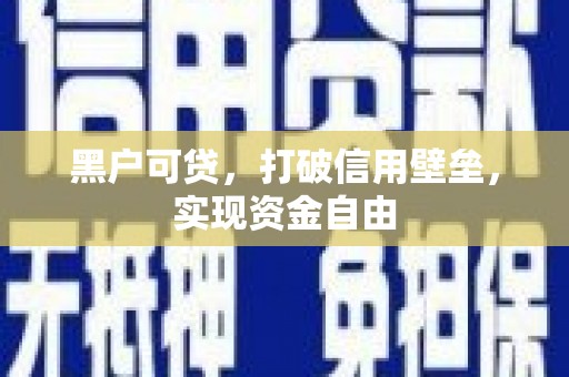 日喀则黑户可贷，打破信用壁垒，实现资金自由