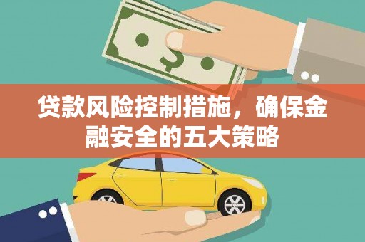 日喀则贷款风险控制措施，确保金融安全的五大策略