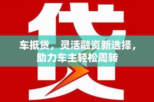 日喀则车抵贷，灵活融资新选择，助力车主轻松周转