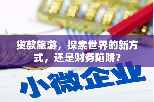 日喀则贷款旅游，探索世界的新方式，还是财务陷阱？