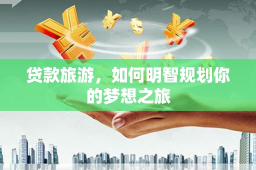 日喀则贷款旅游，如何明智规划你的梦想之旅