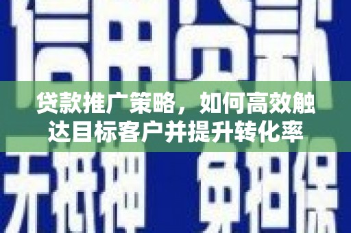 日喀则贷款推广策略，如何高效触达目标客户并提升转化率
