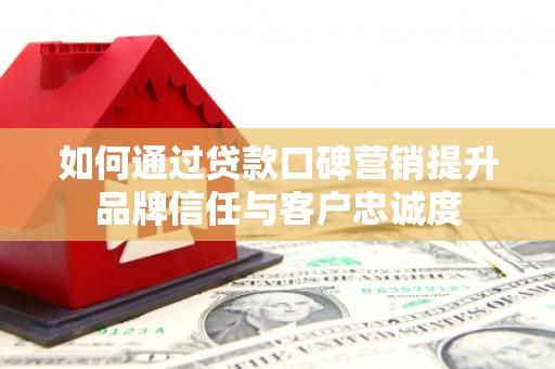 日喀则如何通过贷款口碑营销提升品牌信任与客户忠诚度