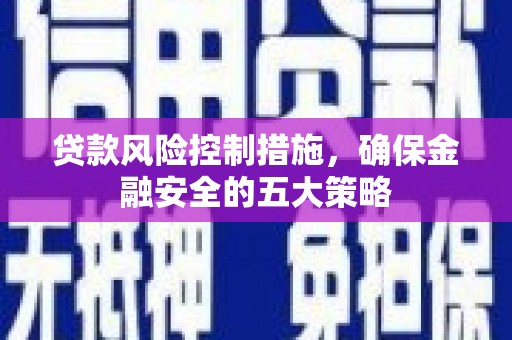 日喀则贷款风险控制措施，确保金融安全的五大策略