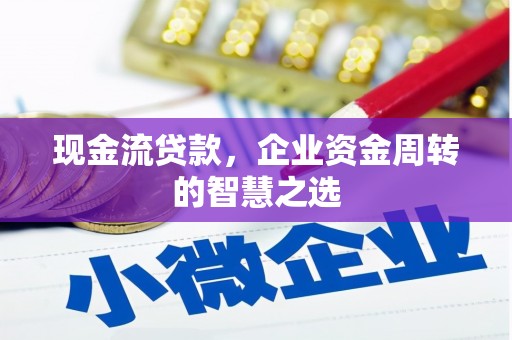 日喀则现金流贷款，企业资金周转的智慧之选