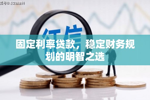 日喀则固定利率贷款，稳定财务规划的明智之选