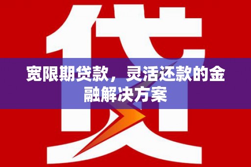 日喀则宽限期贷款，灵活还款的金融解决方案