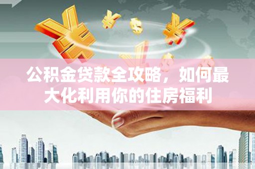 日喀则公积金贷款全攻略，如何最大化利用你的住房福利