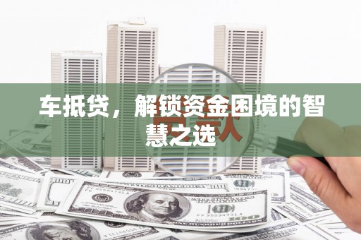 日喀则车抵贷，解锁资金困境的智慧之选