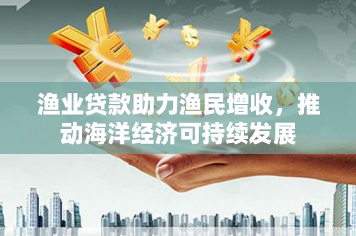 日喀则渔业贷款助力渔民增收，推动海洋经济可持续发展