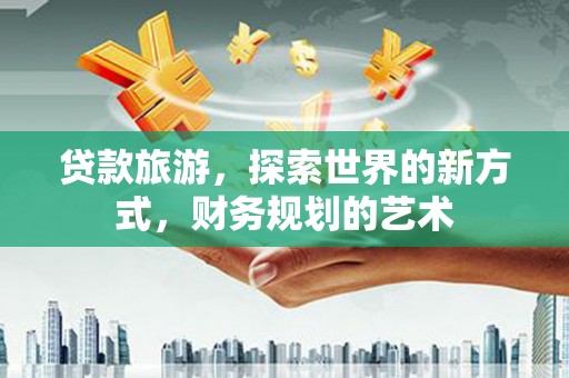 日喀则贷款旅游，探索世界的新方式，财务规划的艺术