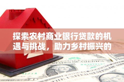 日喀则探索农村商业银行贷款的机遇与挑战，助力乡村振兴的金融引擎