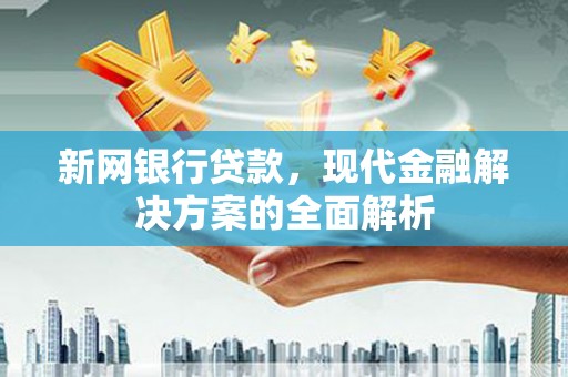 日喀则新网银行贷款，现代金融解决方案的全面解析