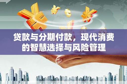 日喀则贷款与分期付款，现代消费的智慧选择与风险管理