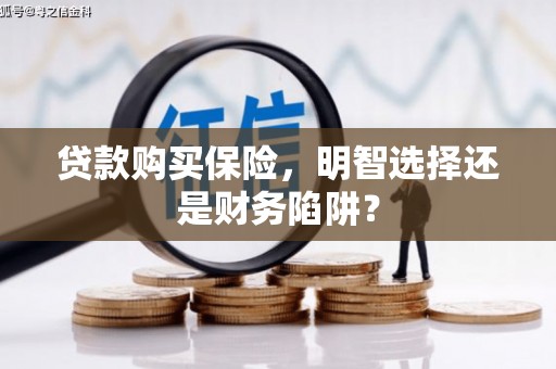 日喀则贷款购买保险，明智选择还是财务陷阱？