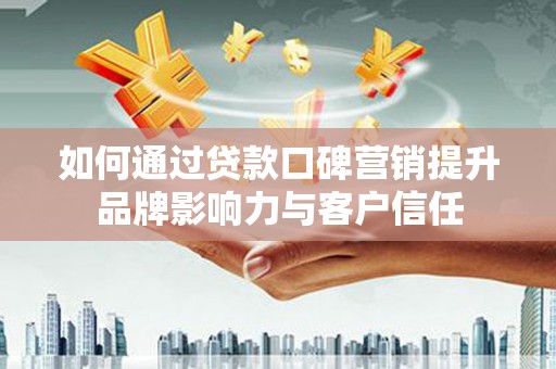 日喀则如何通过贷款口碑营销提升品牌影响力与客户信任
