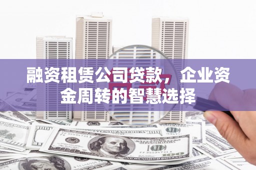 日喀则融资租赁公司贷款，企业资金周转的智慧选择