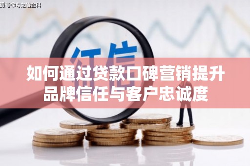 日喀则如何通过贷款口碑营销提升品牌信任与客户忠诚度