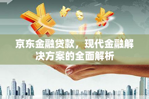 日喀则京东金融贷款，现代金融解决方案的全面解析