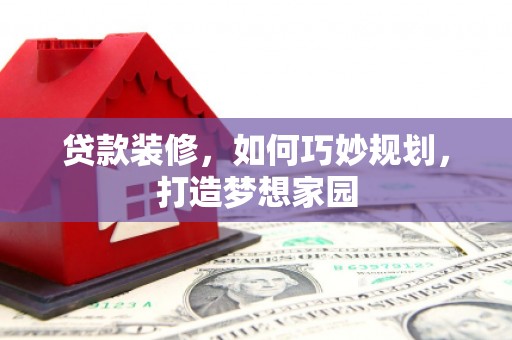 日喀则贷款装修，如何巧妙规划，打造梦想家园