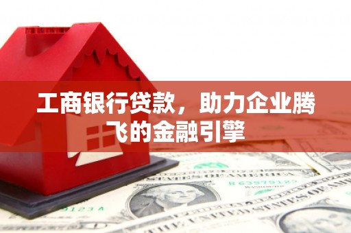 日喀则工商银行贷款，助力企业腾飞的金融引擎