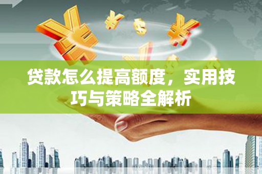 日喀则贷款怎么提高额度，实用技巧与策略全解析