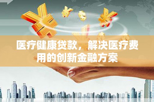 日喀则医疗健康贷款，解决医疗费用的创新金融方案