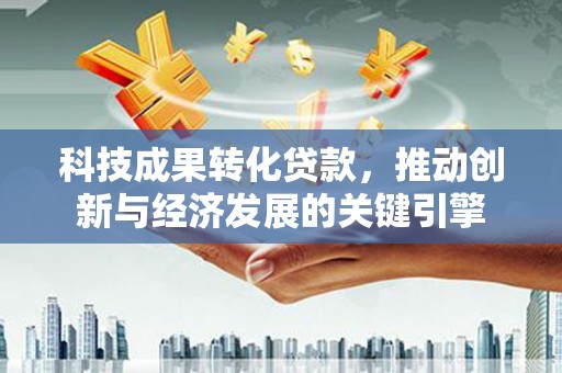 日喀则科技成果转化贷款，推动创新与经济发展的关键引擎