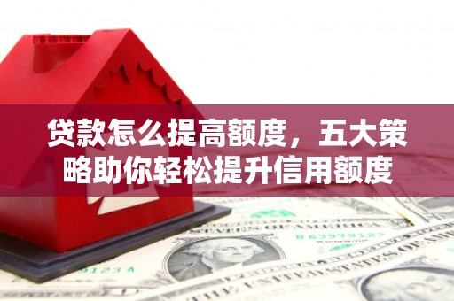 日喀则贷款怎么提高额度，五大策略助你轻松提升信用额度