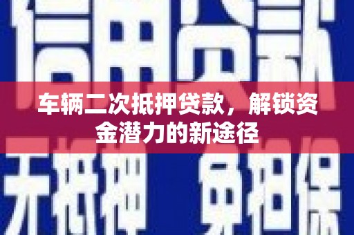 日喀则车辆二次抵押贷款，解锁资金潜力的新途径