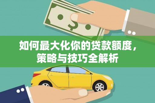 日喀则如何最大化你的贷款额度，策略与技巧全解析