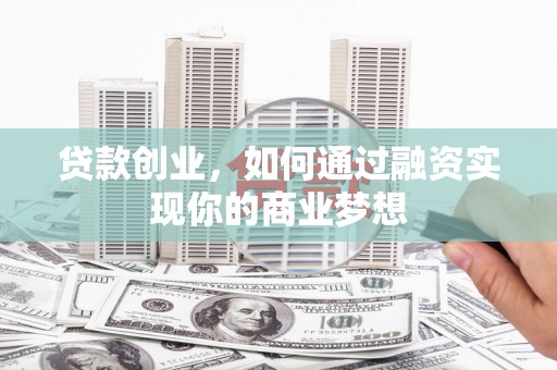 日喀则贷款创业，如何通过融资实现你的商业梦想